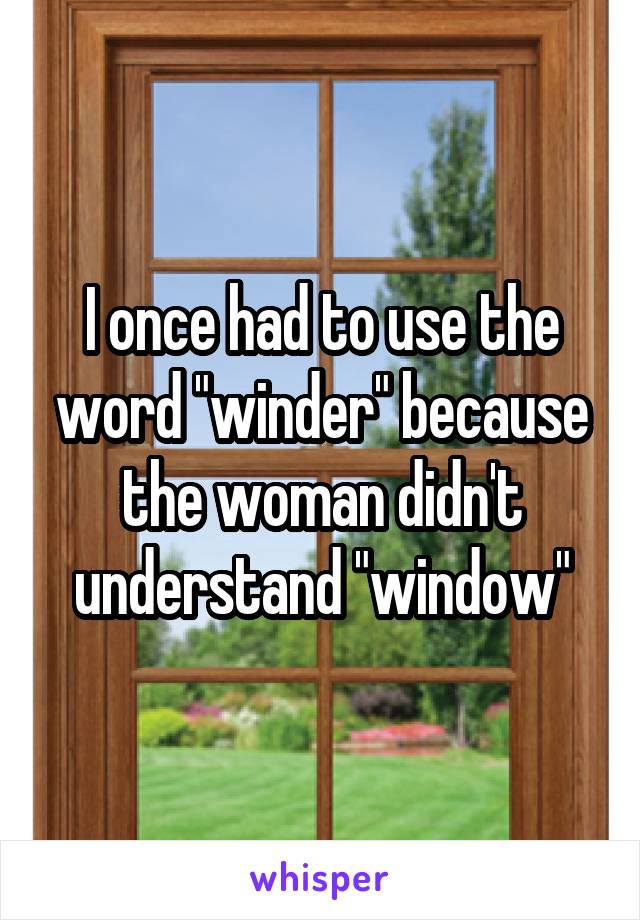 I once had to use the word "winder" because the woman didn't understand "window"
