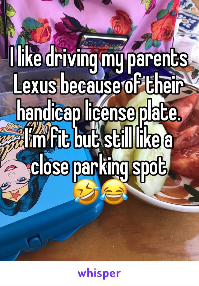 I like driving my parents Lexus because of their handicap license plate. Iâ€™m fit but still like a close parking spot 
ðŸ¤£ðŸ˜‚
