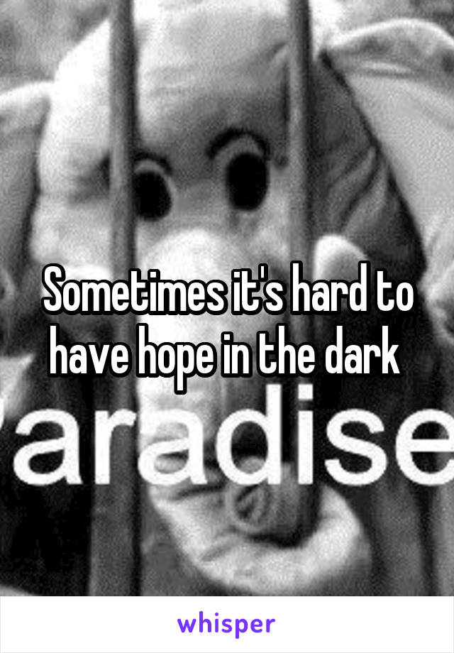 Sometimes it's hard to have hope in the dark 