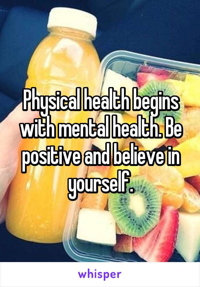 Physical health begins with mental health. Be positive and believe in yourself.