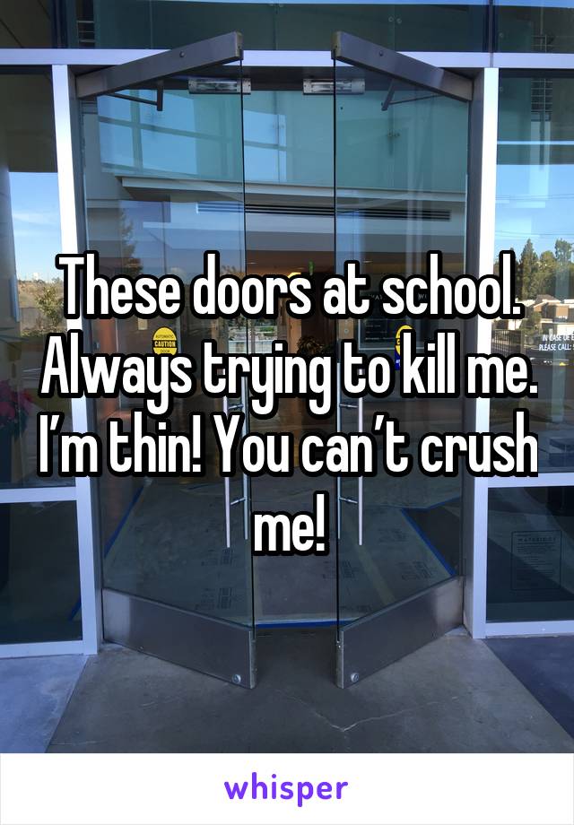 These doors at school. Always trying to kill me. I’m thin! You can’t crush me!