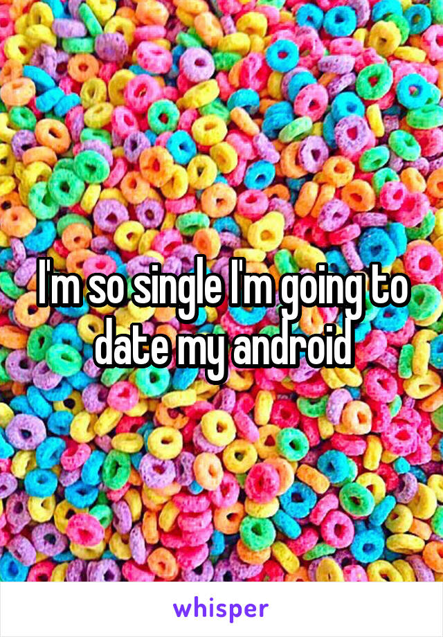 I'm so single I'm going to date my android