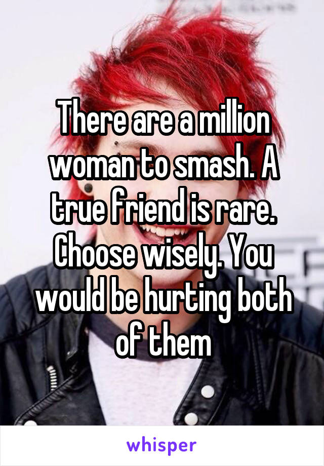 There are a million woman to smash. A true friend is rare. Choose wisely. You would be hurting both of them