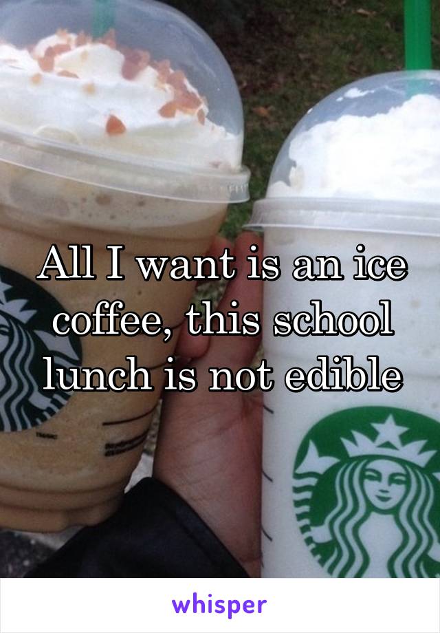 All I want is an ice coffee, this school lunch is not edible