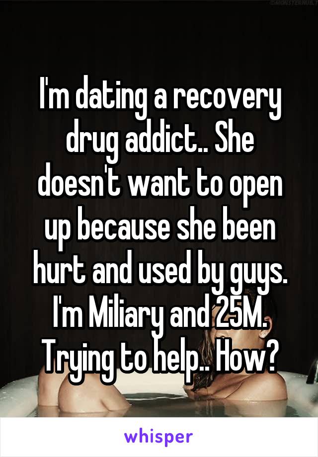 I'm dating a recovery drug addict.. She doesn't want to open up because she been hurt and used by guys. I'm Miliary and 25M. Trying to help.. How?
