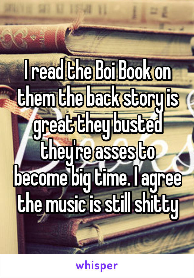 I read the Boi Book on them the back story is great they busted they're asses to become big time. I agree the music is still shitty