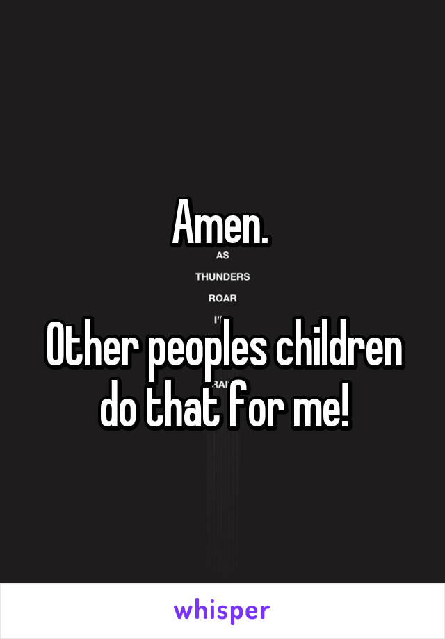 Amen. 

Other peoples children do that for me!