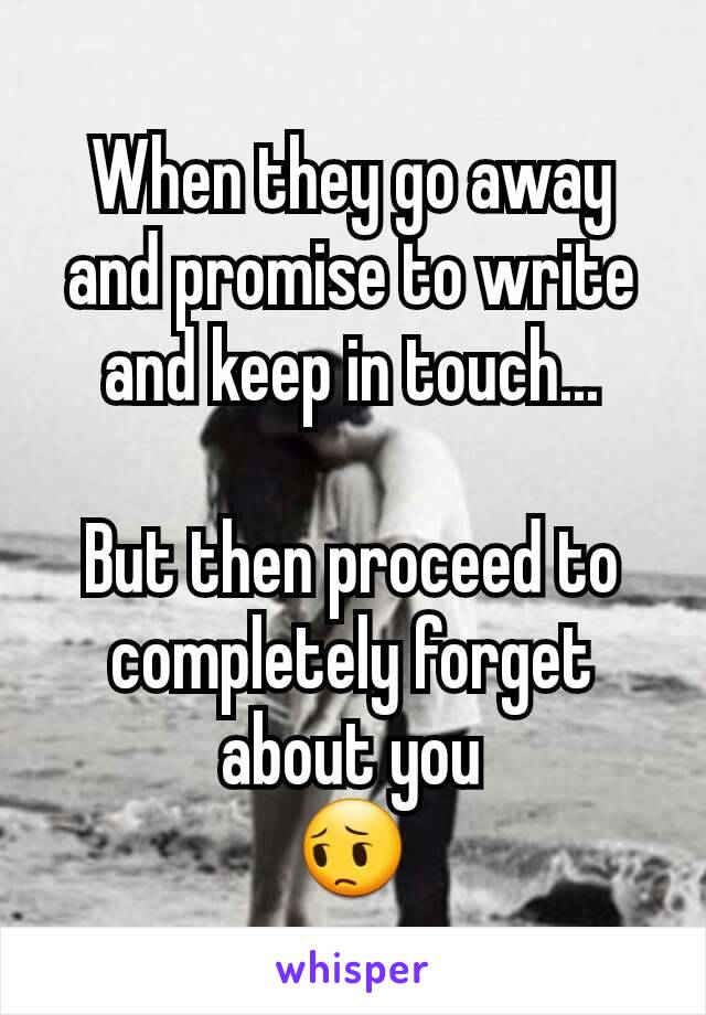 When they go away and promise to write and keep in touch...

But then proceed to completely forget about you
ðŸ˜”