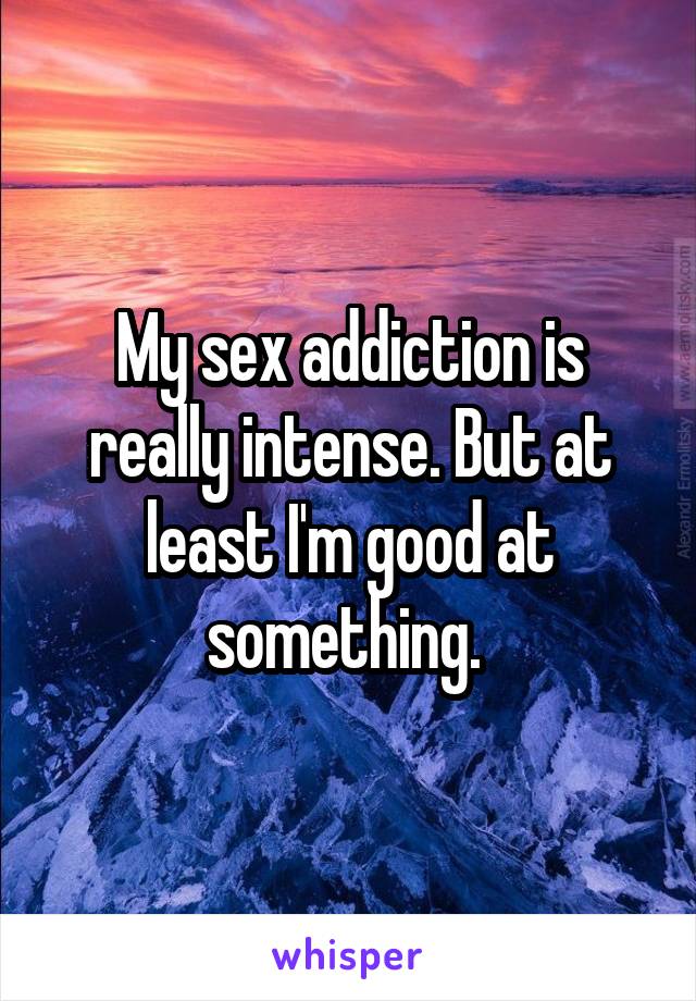 My sex addiction is really intense. But at least I'm good at something. 