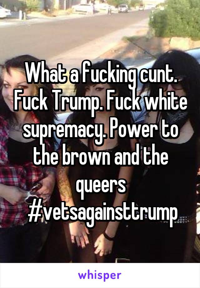 What a fucking cunt. Fuck Trump. Fuck white supremacy. Power to the brown and the queers
 #vetsagainsttrump