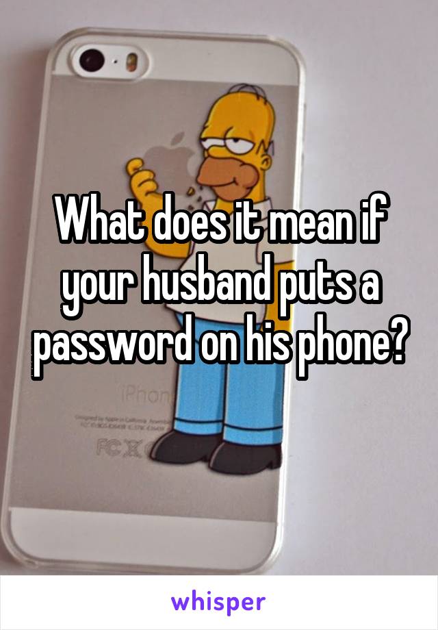 What does it mean if your husband puts a password on his phone? 