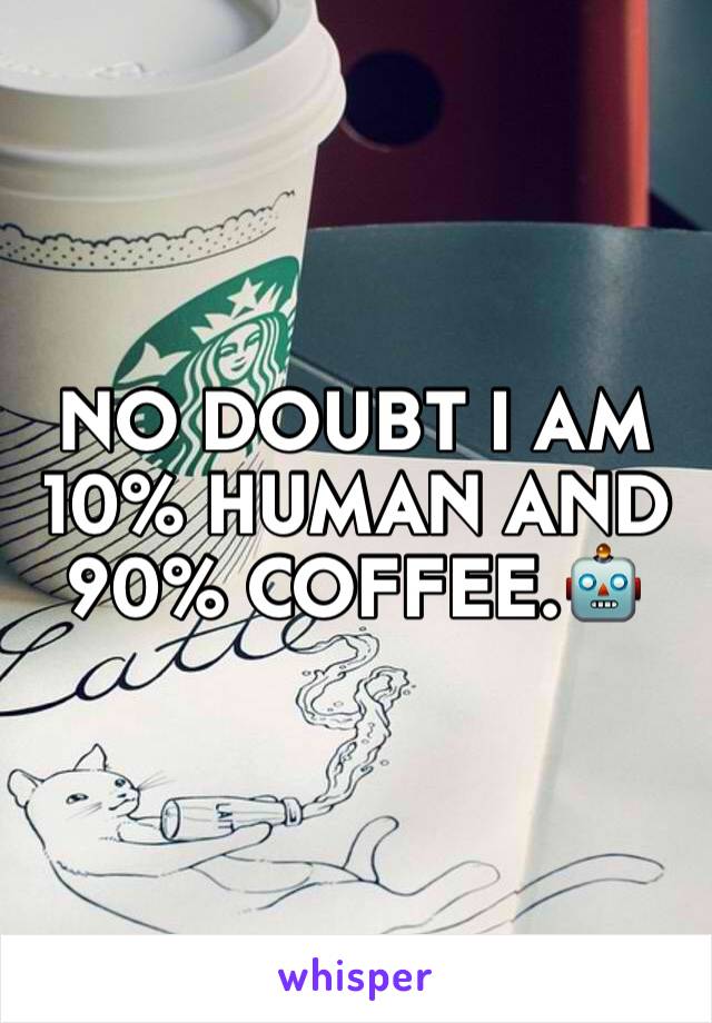 NO DOUBT I AM 10% HUMAN AND 90% COFFEE.🤖