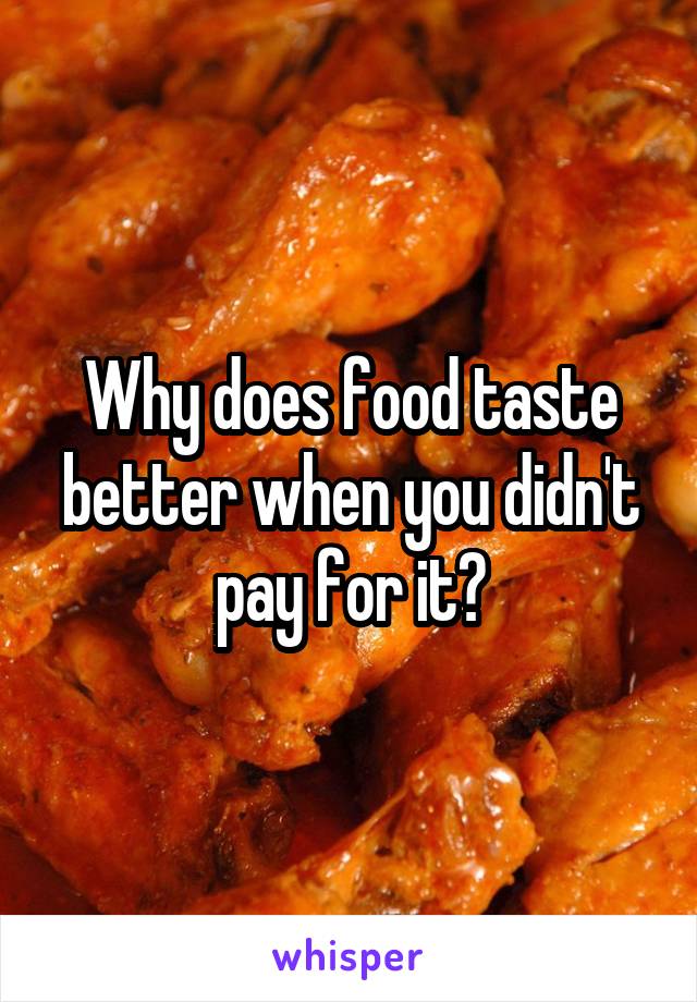 Why does food taste better when you didn't pay for it?
