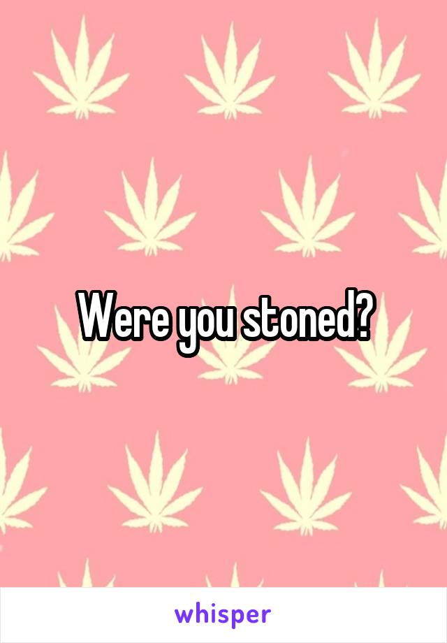 Were you stoned?
