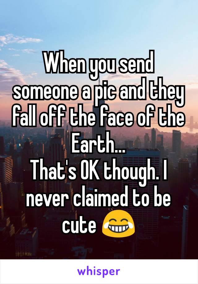 When you send someone a pic and they fall off the face of the Earth...
That's OK though. I never claimed to be cute 😂