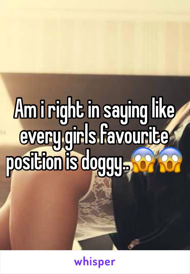 Am i right in saying like every girls favourite position is doggy..ðŸ˜±ðŸ˜±