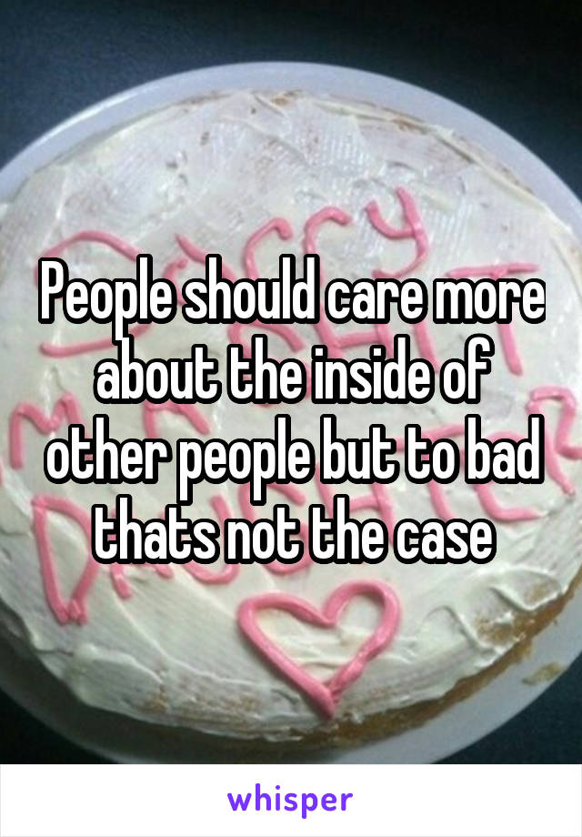 People should care more about the inside of other people but to bad thats not the case