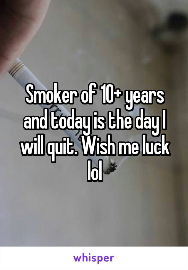 Smoker of 10+ years and today is the day I will quit. Wish me luck lol