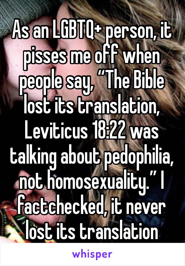 As an LGBTQ+ person, it pisses me off when people say, “The Bible lost its translation, Leviticus 18:22 was talking about pedophilia, not homosexuality.” I factchecked, it never lost its translation