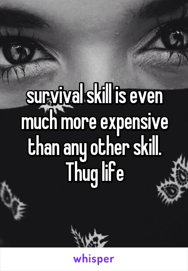 survival skill is even much more expensive than any other skill.
Thug life