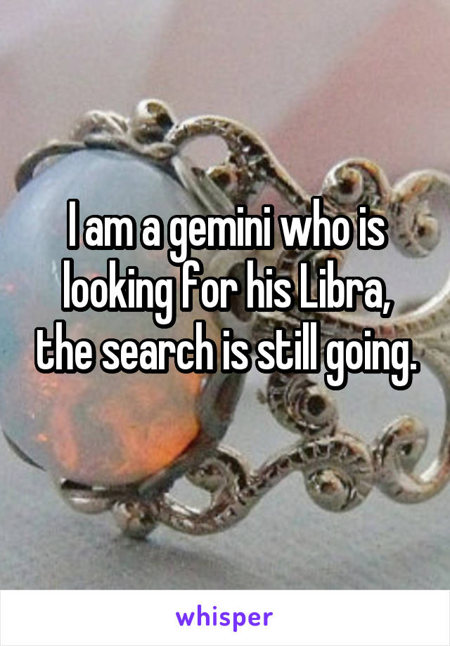 I am a gemini who is looking for his Libra, the search is still going.
