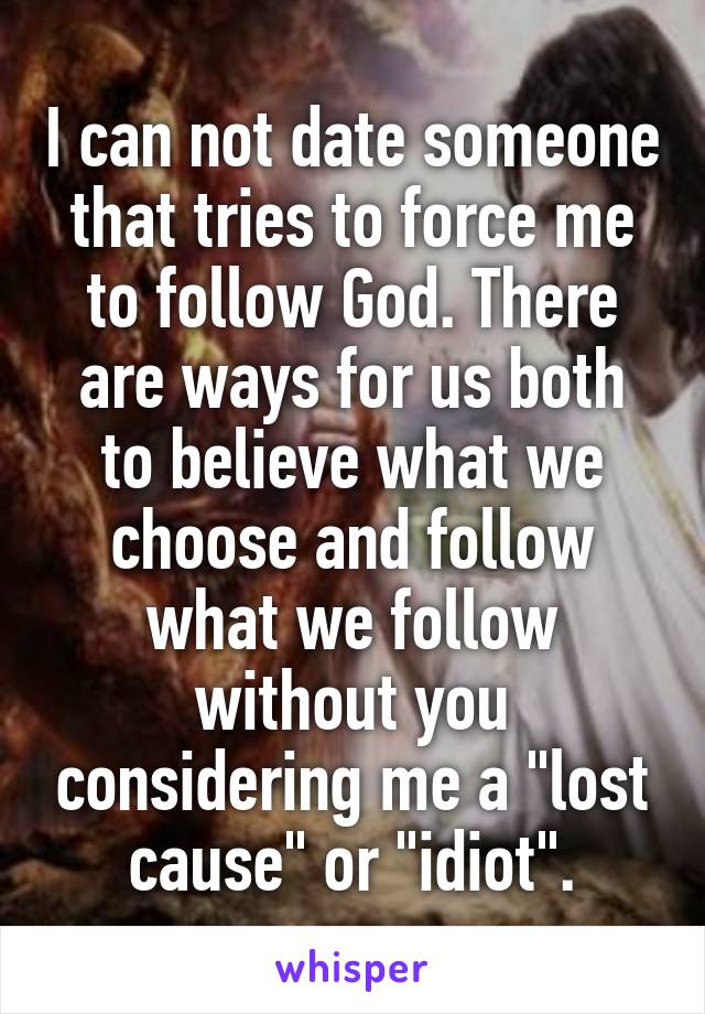 I can not date someone that tries to force me to follow God. There are ways for us both to believe what we choose and follow what we follow without you considering me a "lost cause" or "idiot".