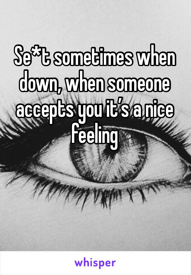 Se*t sometimes when down, when someone accepts you it’s a nice feeling 
