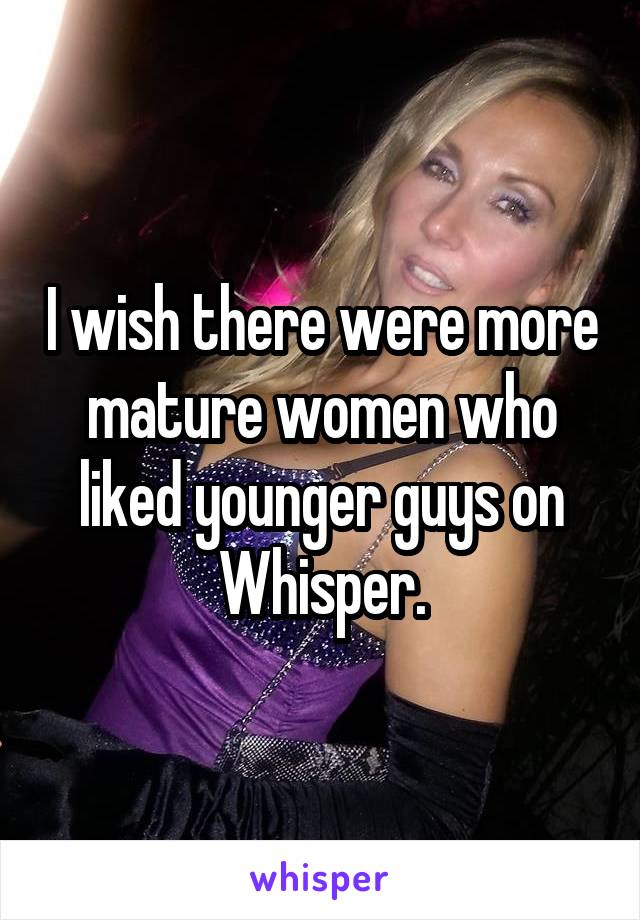 I wish there were more mature women who liked younger guys on Whisper.