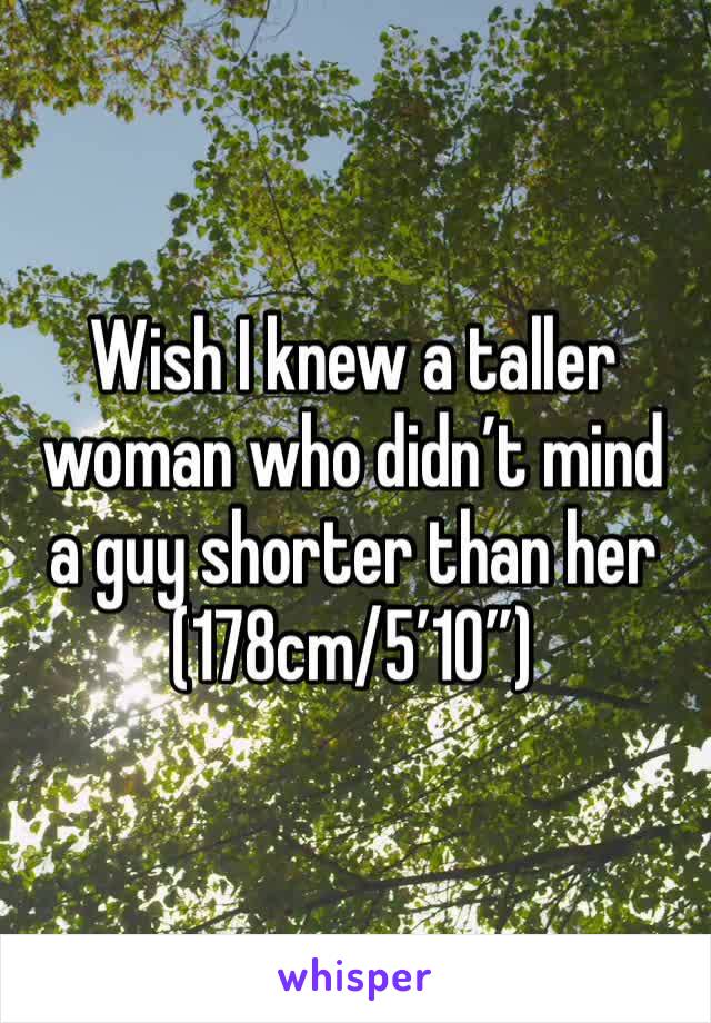 Wish I knew a taller woman who didn’t mind a guy shorter than her (178cm/5’10”)