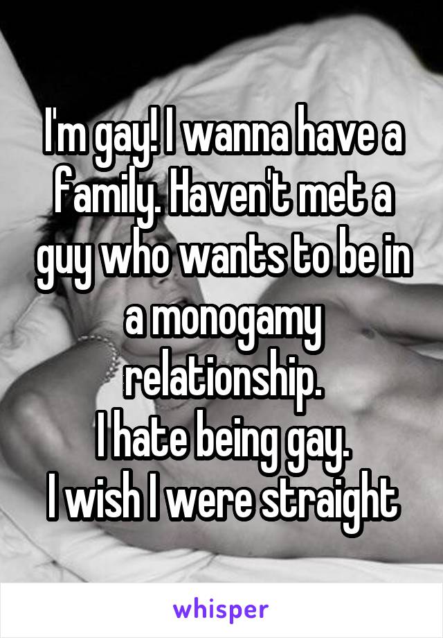 I'm gay! I wanna have a family. Haven't met a guy who wants to be in a monogamy relationship.
I hate being gay.
I wish I were straight