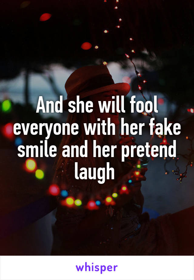 And she will fool everyone with her fake smile and her pretend laugh 