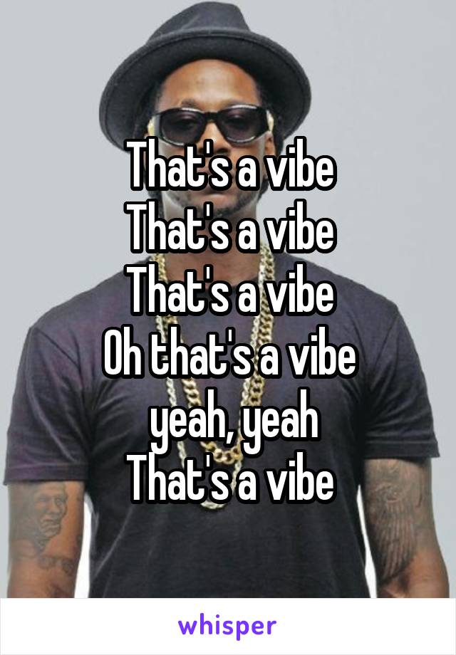 That's a vibe
That's a vibe
That's a vibe
Oh that's a vibe
 yeah, yeah
That's a vibe