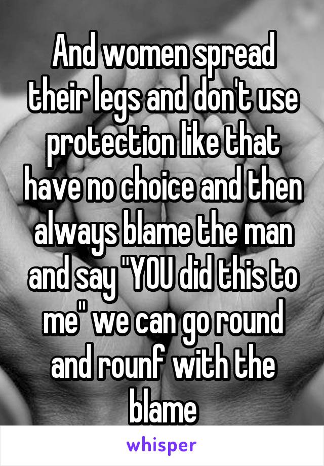And women spread their legs and don't use protection like that have no choice and then always blame the man and say "YOU did this to me" we can go round and rounf with the blame