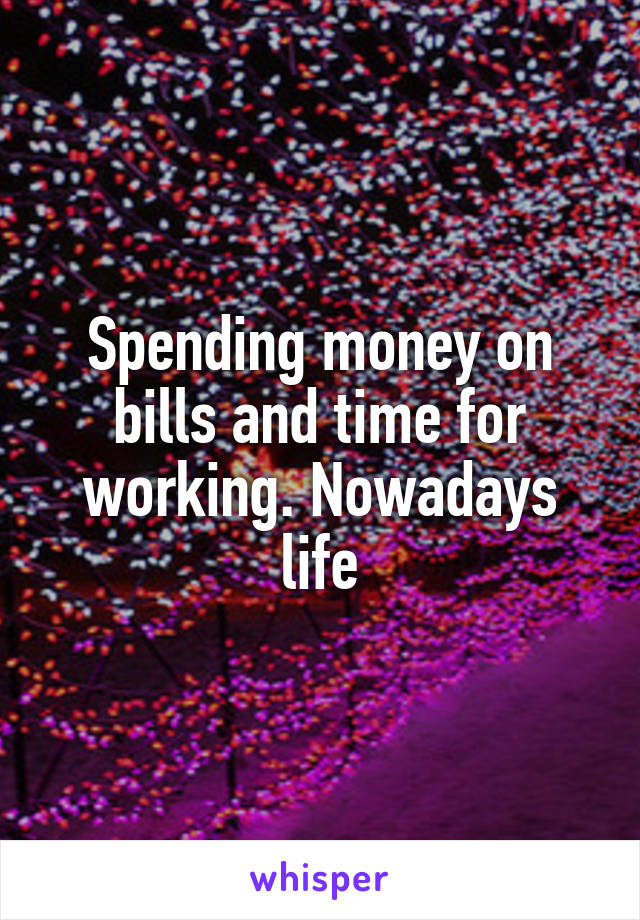 Spending money on bills and time for working. Nowadays life