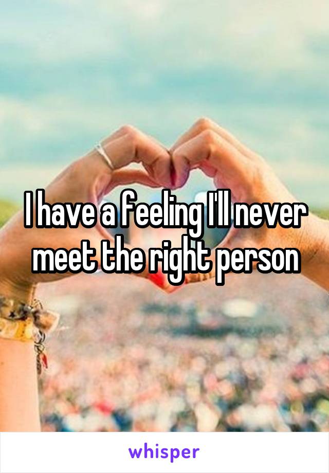 I have a feeling I'll never meet the right person