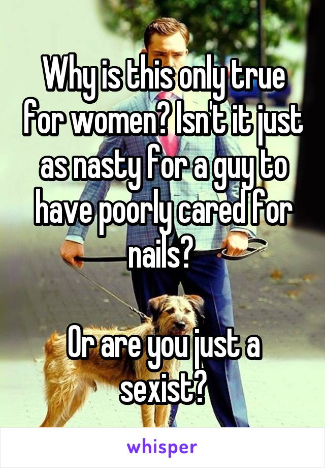 Why is this only true for women? Isn't it just as nasty for a guy to have poorly cared for nails? 

Or are you just a sexist?