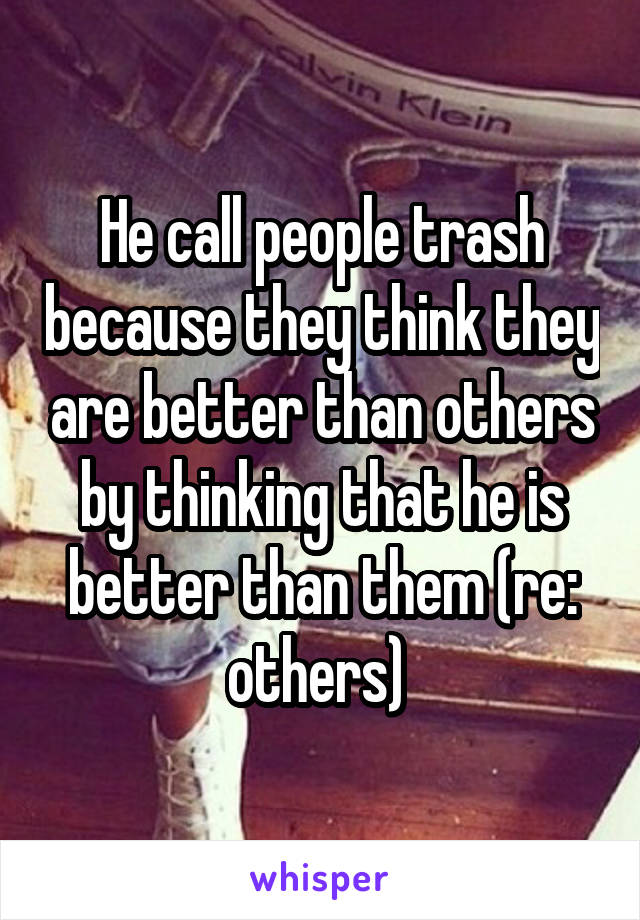 He call people trash because they think they are better than others by thinking that he is better than them (re: others) 