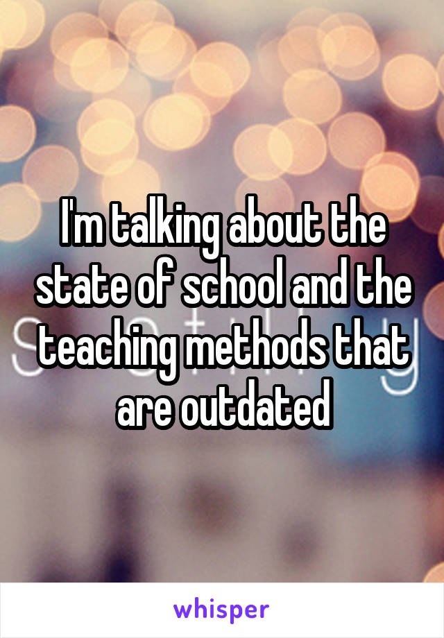 I'm talking about the state of school and the teaching methods that are outdated