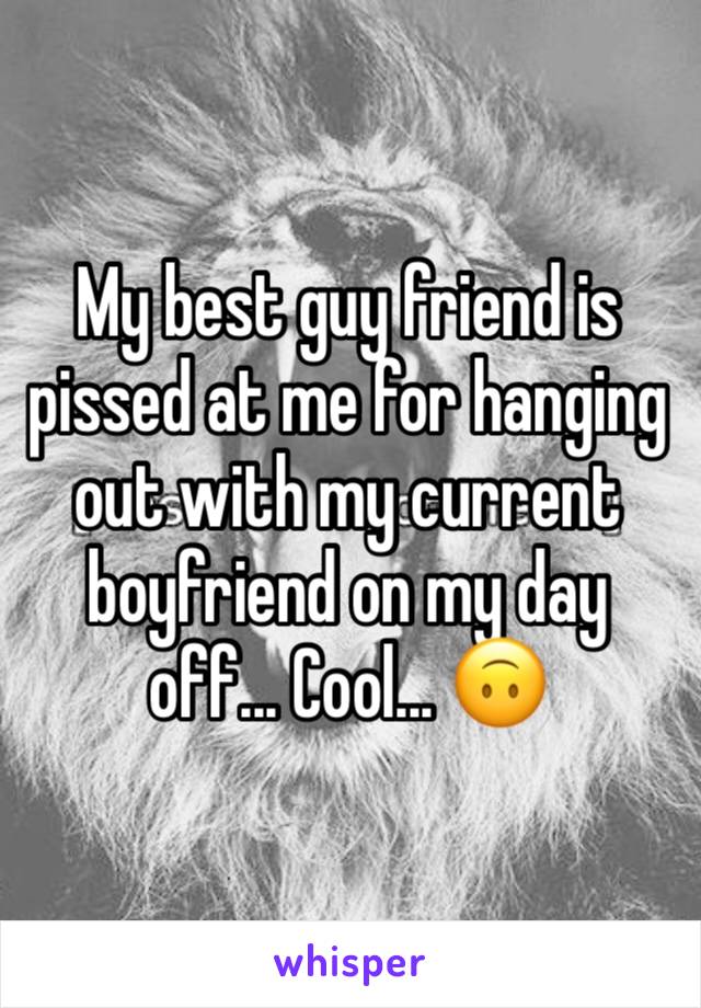 My best guy friend is pissed at me for hanging out with my current boyfriend on my day off... Cool... ðŸ™ƒ