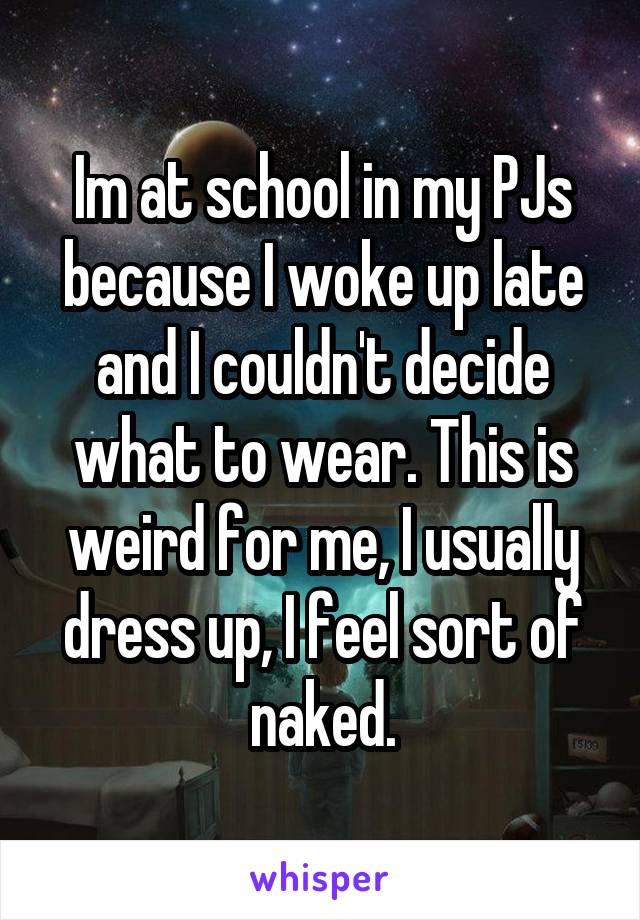 Im at school in my PJs because I woke up late and I couldn't decide what to wear. This is weird for me, I usually dress up, I feel sort of naked.