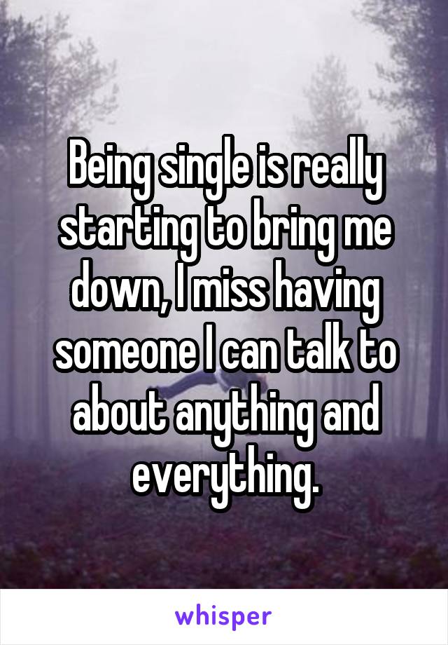 Being single is really starting to bring me down, I miss having someone I can talk to about anything and everything.