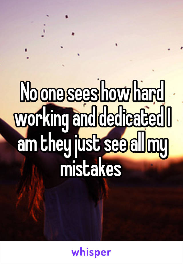 No one sees how hard working and dedicated I am they just see all my mistakes 