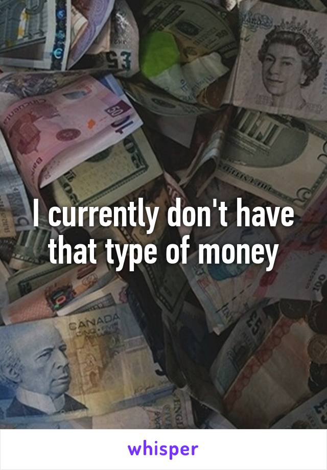 I currently don't have that type of money