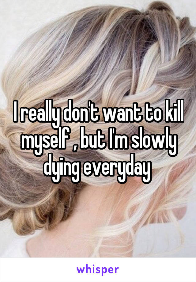 I really don't want to kill myself , but I'm slowly dying everyday 