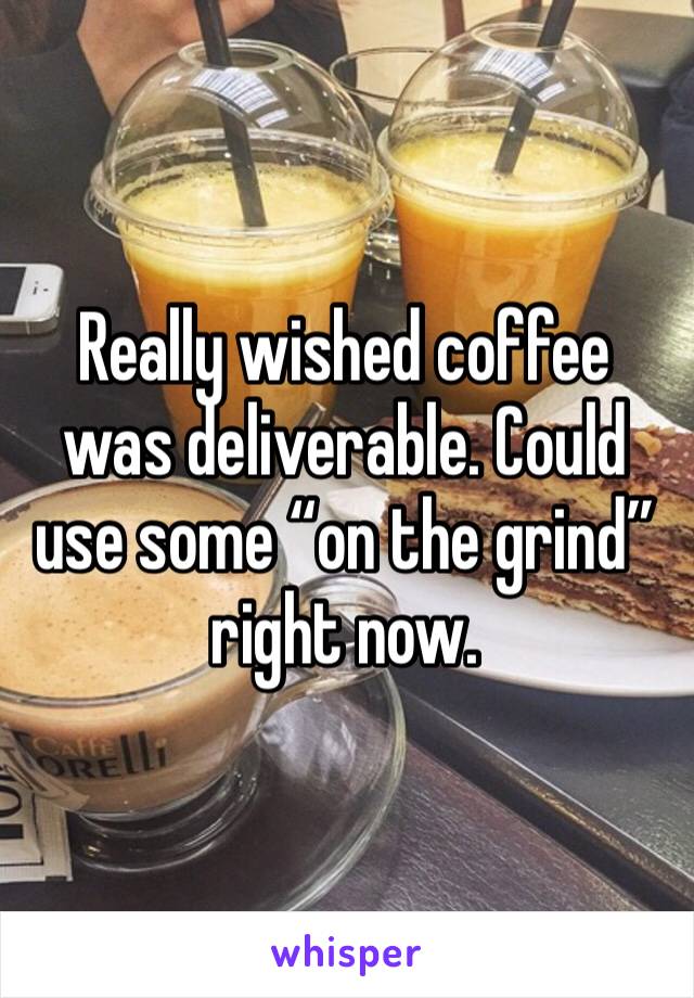 Really wished coffee was deliverable. Could use some “on the grind” right now. 