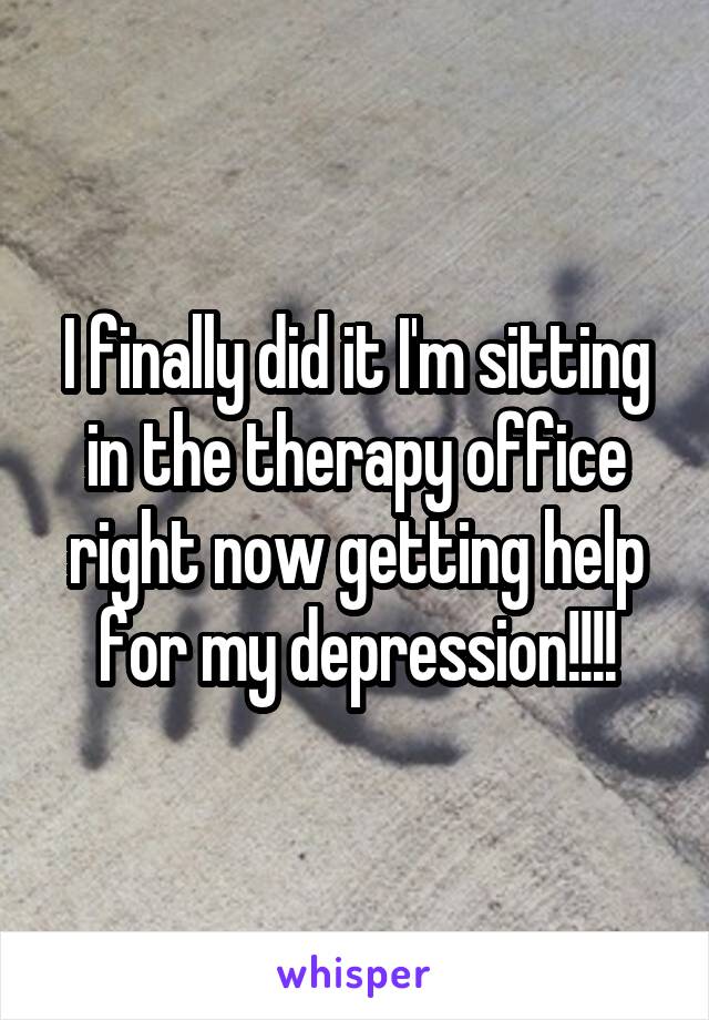 I finally did it I'm sitting in the therapy office right now getting help for my depression!!!!