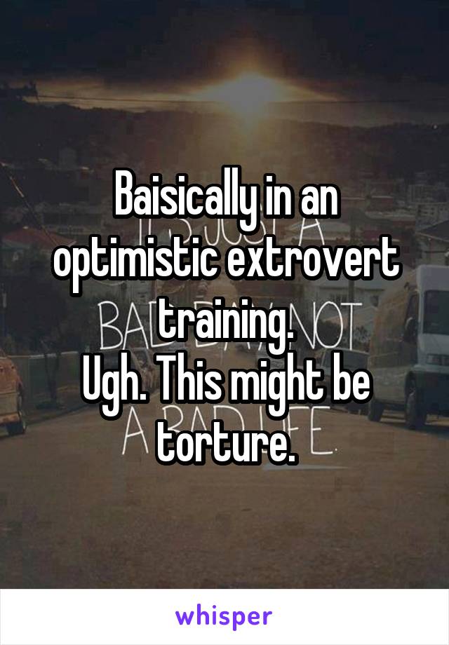 Baisically in an optimistic extrovert training.
Ugh. This might be torture.