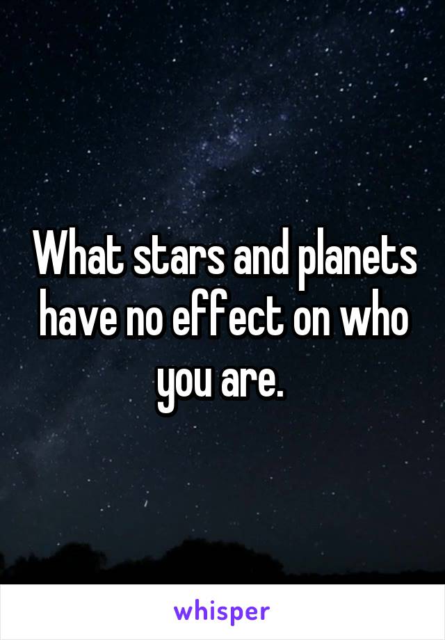 What stars and planets have no effect on who you are. 