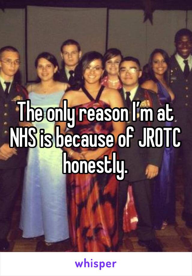 The only reason I’m at NHS is because of JROTC honestly. 
