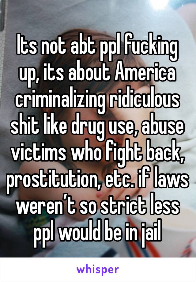 Its not abt ppl fucking up, its about America criminalizing ridiculous shit like drug use, abuse victims who fight back, prostitution, etc. if laws weren’t so strict less ppl would be in jail